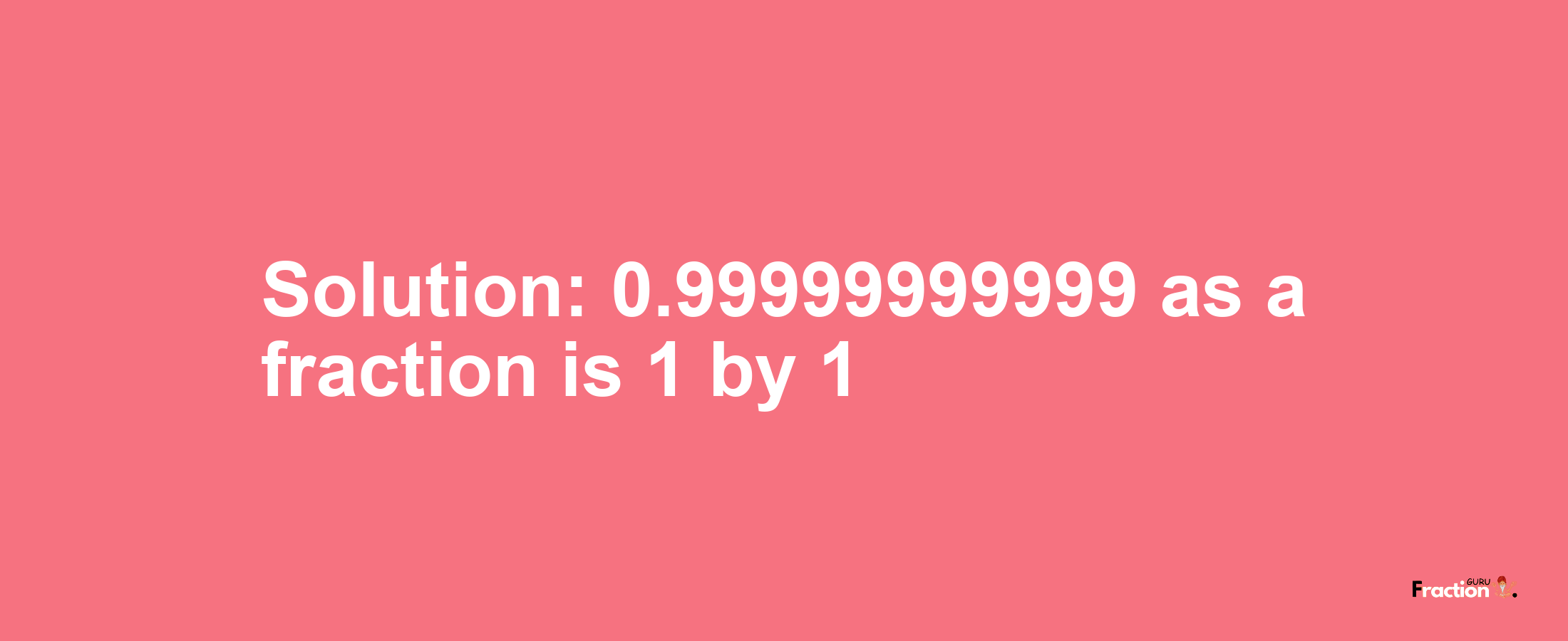 Solution:0.99999999999 as a fraction is 1/1